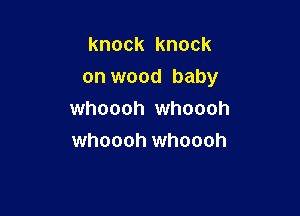 knock knock
on wood baby

whoooh whoooh
whoooh whoooh