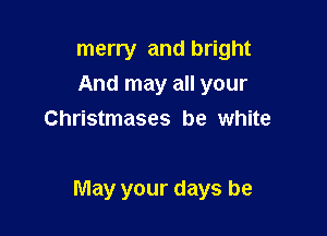 merry and bright
And may all your
Christmases be white

May your days be