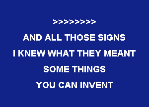 AND ALL THOSE SIGNS
I KNEW WHAT THEY MEANT
SOME THINGS
YOU CAN INVENT