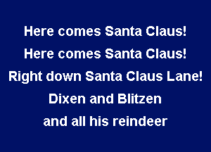 Here comes Santa Claus!
Here comes Santa Claus!
Right down Santa Claus Lane!
Dixen and Blitzen
and all his reindeer