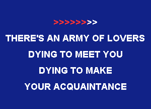 )
THERE'S AN ARMY OF LOVERS
DYING TO MEET YOU
DYING TO MAKE
YOUR ACQUAINTANCE