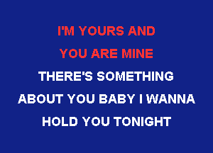 THERE'S SOMETHING

ABOUT YOU BABY I WANNA
HOLD YOU TONIGHT