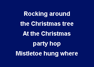 Rocking around

the Christmas tree
At the Christmas

party hop
Mistletoe hung where