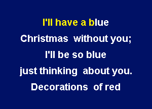 I'll have a blue
Christmas without yom

I'll be so blue
just thinking about you.
Decorations of red