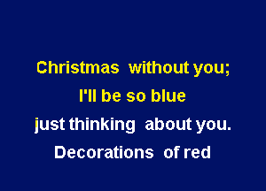 Christmas without yom

I'll be so blue
just thinking about you.
Decorations of red