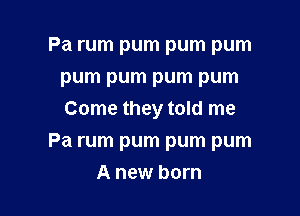 Pa rum pum pum pum
pum pum pum pum

Come they told me
Pa rum pum pum pum
A new born