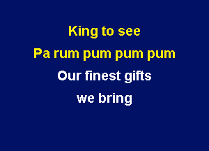 King to see
Pa rum pum pum pum

Our finest gifts
we bring