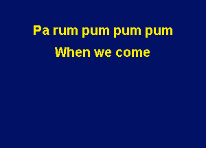 Pa rum pum pum pum

When we come