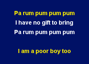 Pa rum pum pum pum
l have no gift to bring

Pa rum pum pum pum

I am a poor boy too