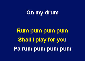 On my drum

Rum pum pum pum
Shall I play for you
Pa rum pum pum pum