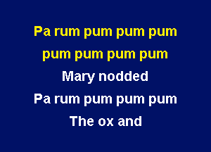 Pa rum pum pum pum
pum pum pum pum

Mary nodded
Pa rum pum pum pum
The ox and