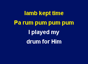 lamb kept time
Pa rum pum pum pum

I played my
drum for Him