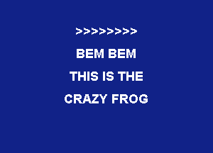 b)) I )I

BEM BEM
THIS IS THE

CRAZY FROG