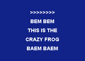 b)) I )I

BEM BEM
THIS IS THE

CRAZY FROG
BAEM BAEM