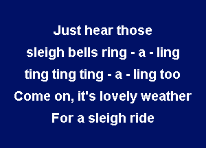 Just hear those
sleigh bells ring - a - ling

ting ting ting - a - ling too
Come on, it's lovely weather
For a sleigh ride
