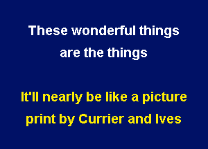 These wonderful things
are the things

It'll nearly be like a picture

print by Currier and Ives