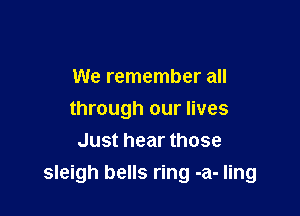 We remember all

through our lives
Just hear those
sleigh bells ring -a- ling