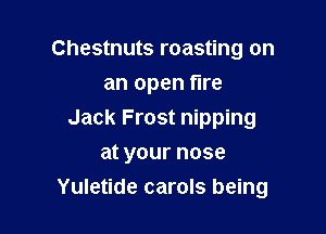Chestnuts roasting on

an open fire

Jack Frost nipping
at your nose
Yuletide carols being
