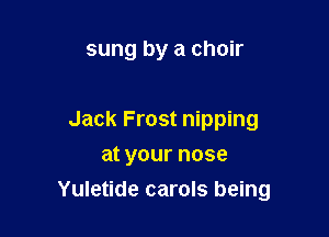 sung by a choir

Jack Frost nipping
at your nose
Yuletide carols being