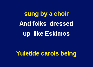 sung by a choir
And folks dressed
up like Eskimos

Yuletide carols being