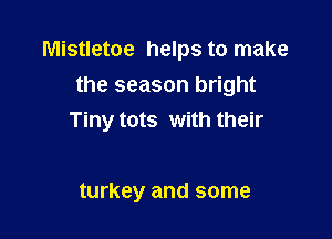 Mistletoe helps to make
the season bright

Tiny tots with their

turkey and some