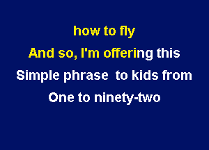 how to fly
And so, I'm offering this

Simple phrase to kids from
One to ninety-two