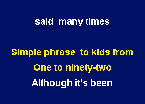 said many times

Simple phrase to kids from
One to ninety-two
Although it's been