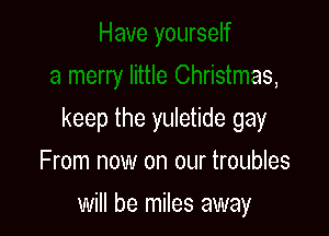 a merry little Christmas,

keep the yuletide gay

From now on our troubles

will be miles away
