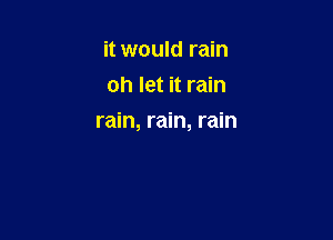 it would rain
oh let it rain

rain, rain, rain