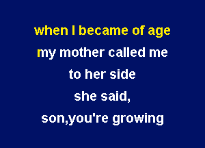 when I became of age

my mother called me
to her side
she said,
son,you're growing