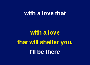 with a love that

with a love
that will shelter you,
I'll be there