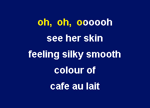 oh, oh, oooooh
see her skin

feeling silky smooth
colour of

cafe au Iait