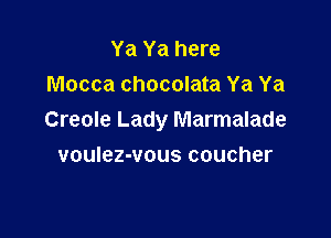 Ya Ya here
Mocca chocolata Ya Ya

Creole Lady Marmalade

voulez-vous coucher