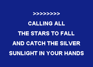 CALLING ALL
THE STARS TO FALL
AND CATCH THE SILVER
SUNLIGHT IN YOUR HANDS