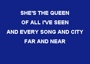 SHE'S THE QUEEN
OF ALL I'VE SEEN
AND EVERY SONG AND CITY
FAR AND NEAR