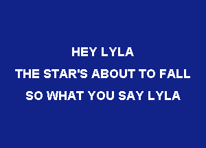 HEY LYLA
THE STAR'S ABOUT T0 FALL

80 WHAT YOU SAY LYLA