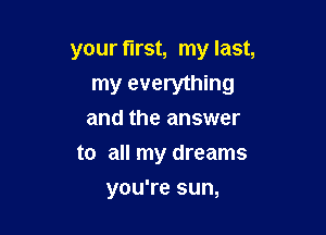 your first, my last,
my everything

and the answer
to all my dreams
you're sun,