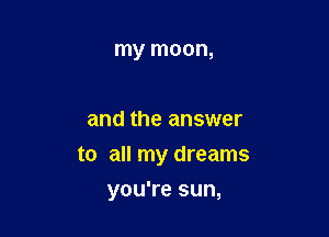 my moon,

and the answer

to all my dreams

you're sun,
