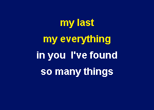 my last
my everything

in you I've found
so many things