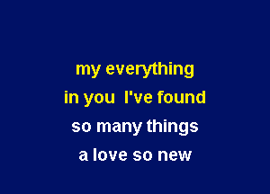 my everything

in you I've found
so many things
a love so new