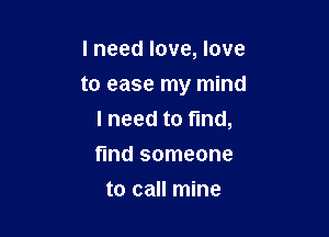 I need love, love
to ease my mind

I need to fund,

find someone
to call mine