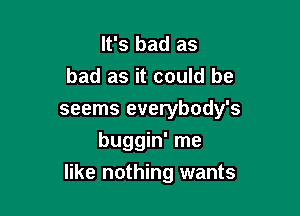 It's bad as
bad as it could he
seems everybody's
buggin' me

like nothing wants