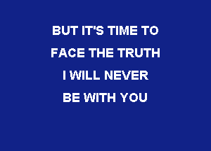 BUT IT'S TIME TO
FACE THE TRUTH
I WILL NEVER

BE WITH YOU