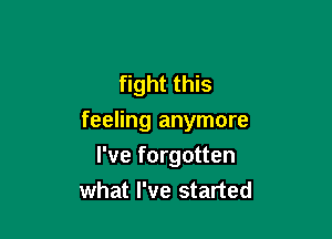 fight this

feeling anymore

I've forgotten
what I've started