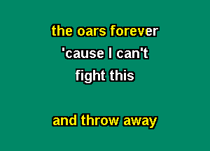 the oars forever
'cause I can't
fight this

and throw away