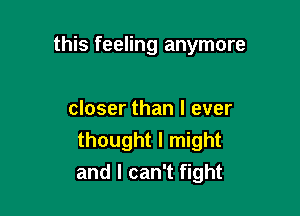 this feeling anymore

closer than I ever
thought I might
and I can't fight