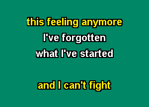 this feeling anymore
I've forgotten
what I've started

and I can't fight