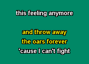 this feeling anymore

and throw away
the oars forever
'cause I can't fight