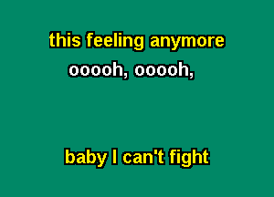 this feeling anymore
ooooh,ooooh,

baby I can't fight
