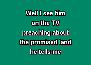 Well I see him

on the TV
preaching about

the promised land
he tells me